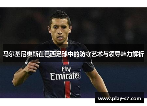 马尔基尼奥斯在巴西足球中的防守艺术与领导魅力解析