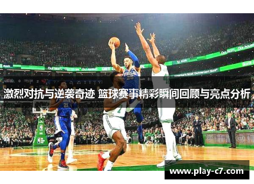 激烈对抗与逆袭奇迹 篮球赛事精彩瞬间回顾与亮点分析