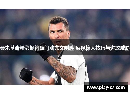 曼朱基奇精彩倒钩破门助尤文制胜 展现惊人技巧与进攻威胁