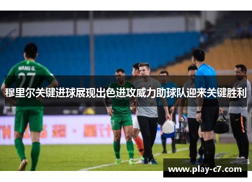 穆里尔关键进球展现出色进攻威力助球队迎来关键胜利