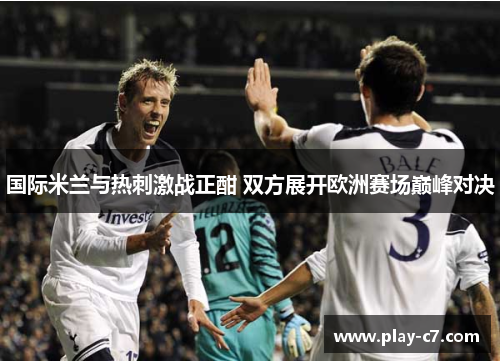 国际米兰与热刺激战正酣 双方展开欧洲赛场巅峰对决
