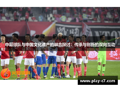 中超球队与中国文化遗产的融合探讨：传承与创新的双向互动