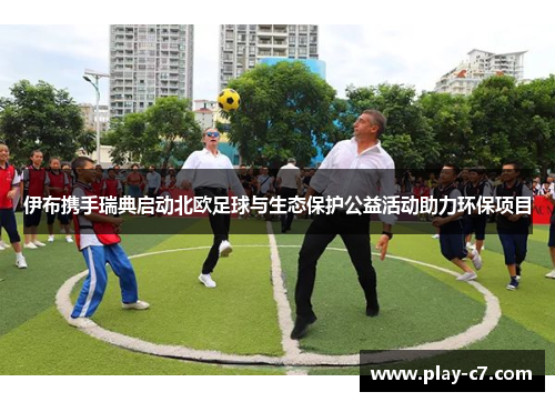 伊布携手瑞典启动北欧足球与生态保护公益活动助力环保项目