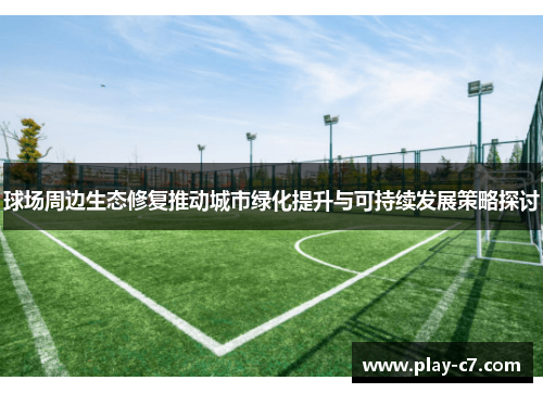 球场周边生态修复推动城市绿化提升与可持续发展策略探讨
