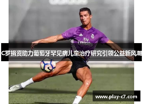 C罗捐资助力葡萄牙罕见病儿童治疗研究引领公益新风潮
