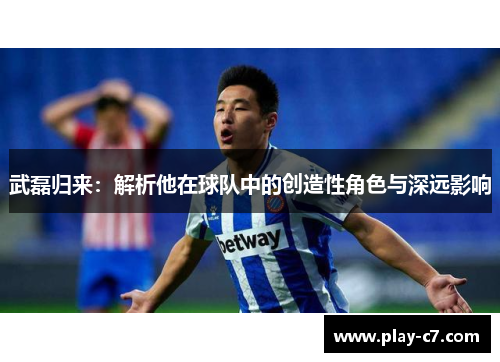 武磊归来：解析他在球队中的创造性角色与深远影响