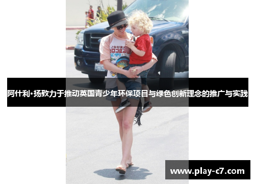 阿什利·扬致力于推动英国青少年环保项目与绿色创新理念的推广与实践