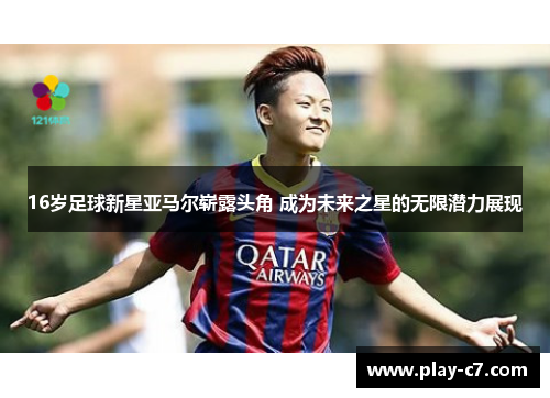 16岁足球新星亚马尔崭露头角 成为未来之星的无限潜力展现