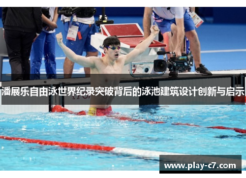 潘展乐自由泳世界纪录突破背后的泳池建筑设计创新与启示