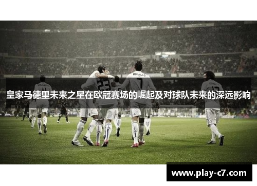 皇家马德里未来之星在欧冠赛场的崛起及对球队未来的深远影响