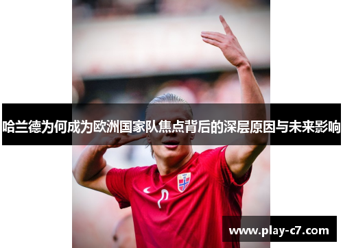 哈兰德为何成为欧洲国家队焦点背后的深层原因与未来影响