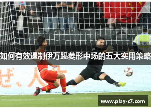 如何有效遏制伊万踢菱形中场的五大实用策略
