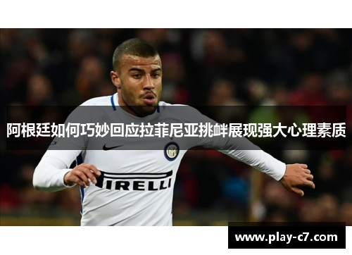 阿根廷如何巧妙回应拉菲尼亚挑衅展现强大心理素质