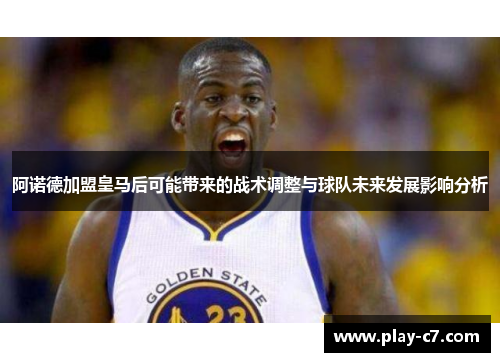 阿诺德加盟皇马后可能带来的战术调整与球队未来发展影响分析