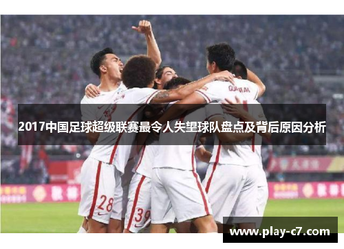 2017中国足球超级联赛最令人失望球队盘点及背后原因分析