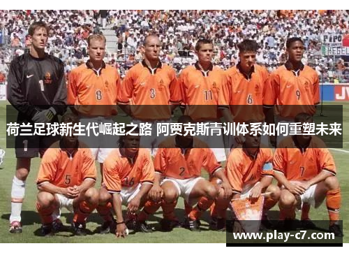 荷兰足球新生代崛起之路 阿贾克斯青训体系如何重塑未来