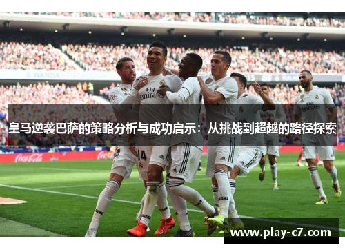 皇马逆袭巴萨的策略分析与成功启示：从挑战到超越的路径探索