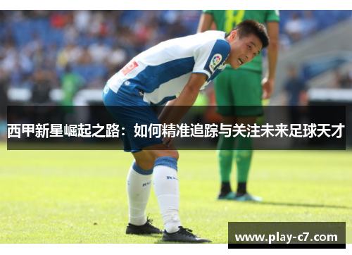 西甲新星崛起之路：如何精准追踪与关注未来足球天才