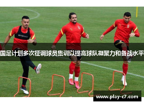 国足计划多次征调球员集训以提高球队凝聚力和备战水平