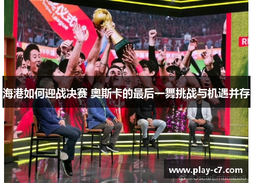 海港如何迎战决赛 奥斯卡的最后一舞挑战与机遇并存