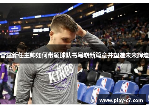 雷霆新任主帅如何带领球队书写崭新篇章并塑造未来辉煌