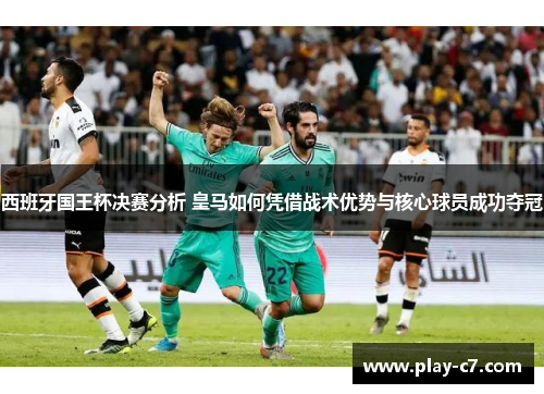 西班牙国王杯决赛分析 皇马如何凭借战术优势与核心球员成功夺冠