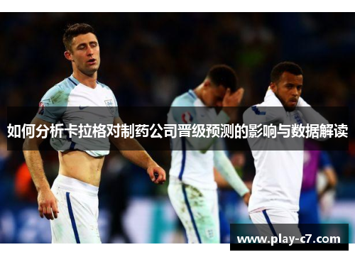 如何分析卡拉格对制药公司晋级预测的影响与数据解读