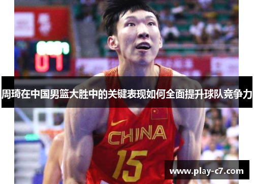 周琦在中国男篮大胜中的关键表现如何全面提升球队竞争力