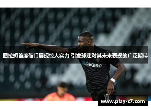 图拉姆首度破门展现惊人实力 引发球迷对其未来表现的广泛期待