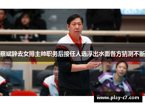 蔡斌辞去女排主帅职务后接任人选浮出水面各方猜测不断