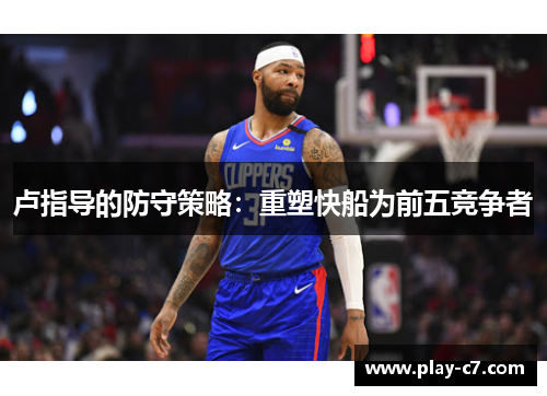 卢指导的防守策略:重塑快船为前五竞争者