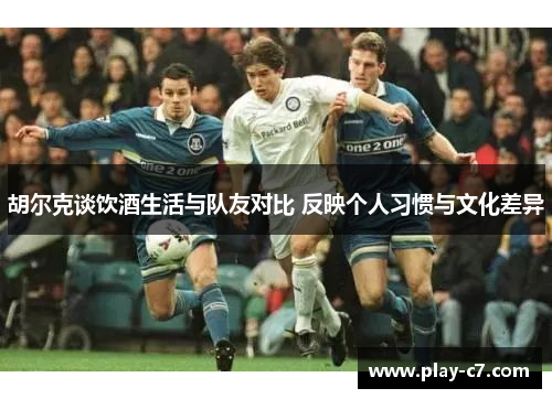 胡尔克谈饮酒生活与队友对比 反映个人习惯与文化差异