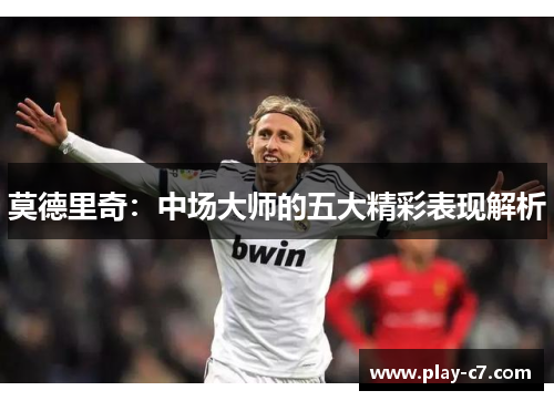莫德里奇：中场大师的五大精彩表现解析