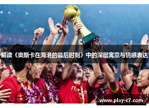 解读《奥斯卡在海港的最后时刻》中的深层寓意与情感表达