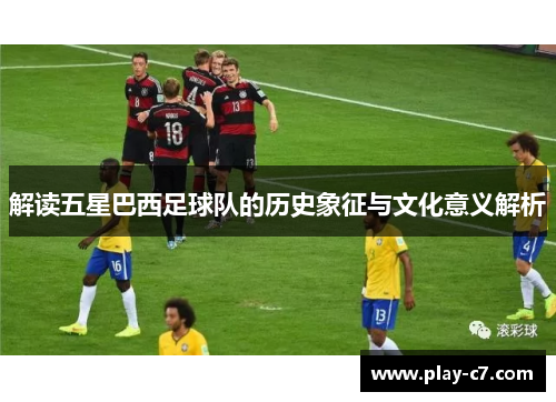 解读五星巴西足球队的历史象征与文化意义解析