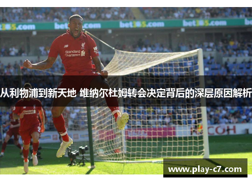 从利物浦到新天地 维纳尔杜姆转会决定背后的深层原因解析