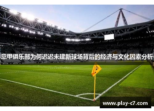 意甲俱乐部为何迟迟未建新球场背后的经济与文化因素分析