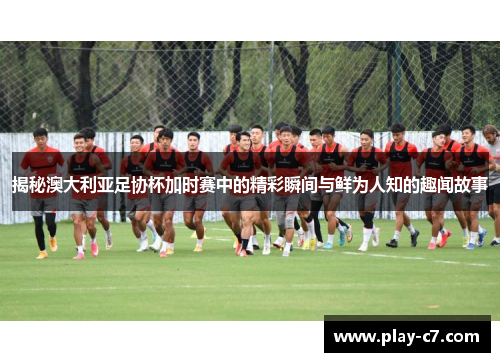 揭秘澳大利亚足协杯加时赛中的精彩瞬间与鲜为人知的趣闻故事