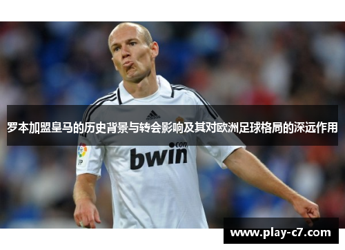 罗本加盟皇马的历史背景与转会影响及其对欧洲足球格局的深远作用