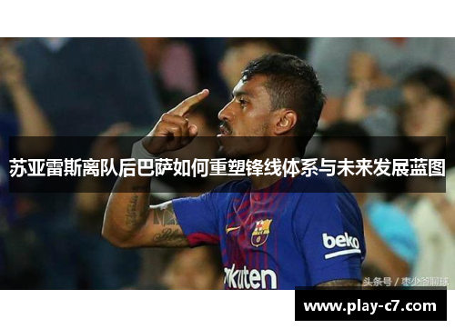 苏亚雷斯离队后巴萨如何重塑锋线体系与未来发展蓝图
