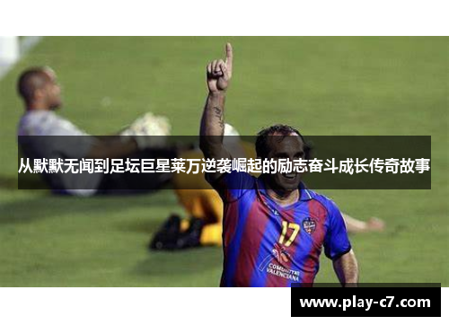 从默默无闻到足坛巨星莱万逆袭崛起的励志奋斗成长传奇故事