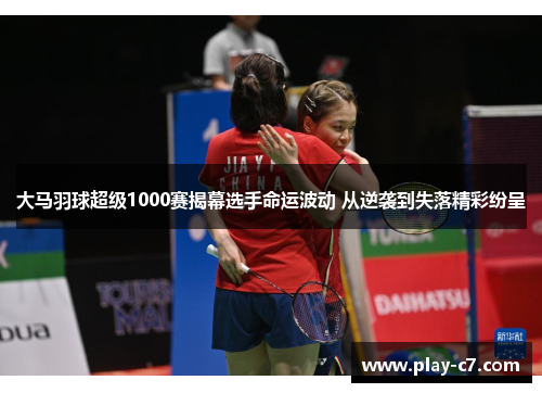 大马羽球超级1000赛揭幕选手命运波动 从逆袭到失落精彩纷呈