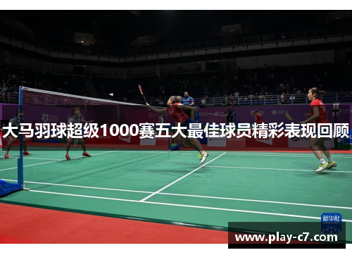 大马羽球超级1000赛五大最佳球员精彩表现回顾