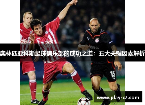 奥林匹亚科斯足球俱乐部的成功之道：五大关键因素解析