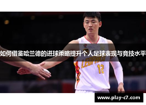 如何借鉴哈兰德的进球策略提升个人足球表现与竞技水平