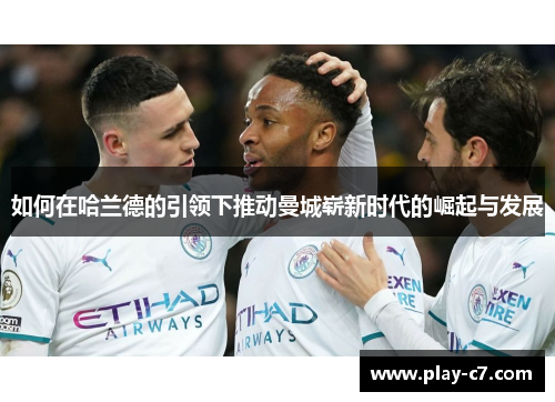 如何在哈兰德的引领下推动曼城崭新时代的崛起与发展 如何在哈兰德的引领下推动曼城崭新时代的崛起与发展