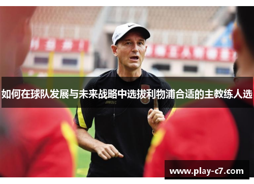 如何在球队发展与未来战略中选拔利物浦合适的主教练人选 如何在球队发展与未来战略中选拔利物浦合适的主教练人选