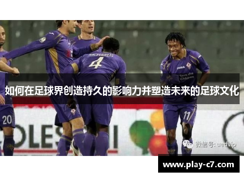 如何在足球界创造持久的影响力并塑造未来的足球文化 如何在足球界创造持久的影响力并塑造未来的足球文化