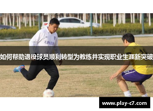 如何帮助退役球员顺利转型为教练并实现职业生涯新突破