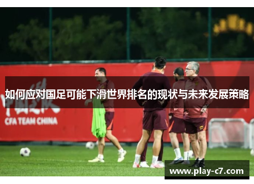 如何应对国足可能下滑世界排名的现状与未来发展策略 如何应对国足可能下滑世界排名的现状与未来发展策略